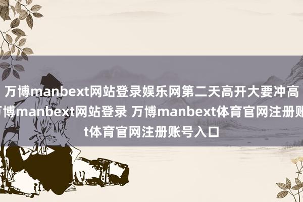 万博manbext网站登录娱乐网第二天高开大要冲高卖出-万博manbext网站登录 万博manbext体育官网注册账号入口